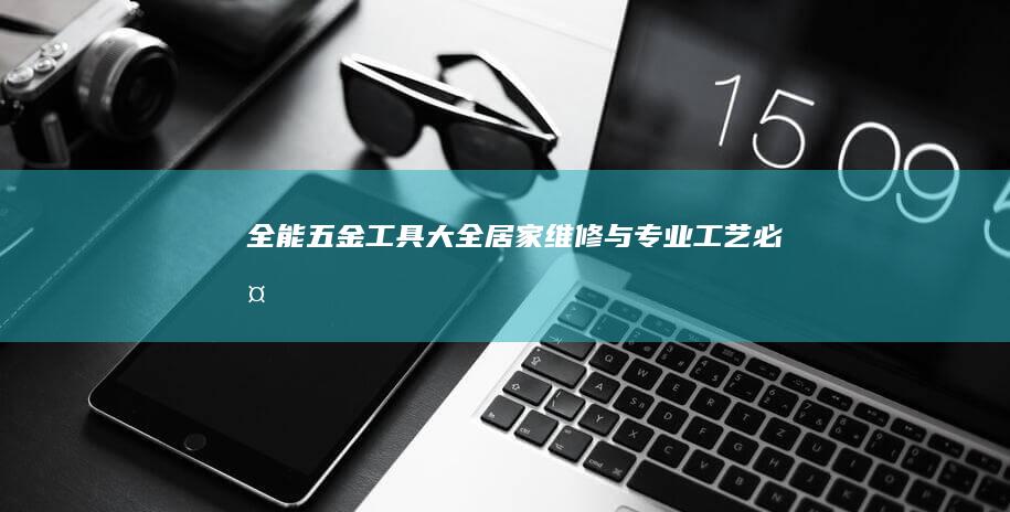 全能五金工具大全：居家维修与专业工艺必备